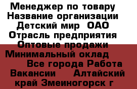 Менеджер по товару › Название организации ­ Детский мир, ОАО › Отрасль предприятия ­ Оптовые продажи › Минимальный оклад ­ 25 000 - Все города Работа » Вакансии   . Алтайский край,Змеиногорск г.